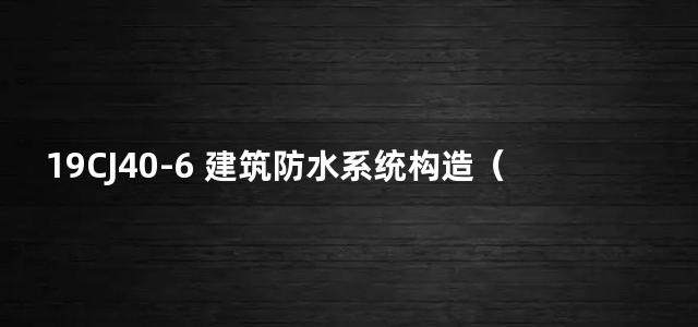 19CJ40-6 建筑防水系统构造（六）